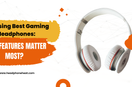 Choosing Best Gaming Headphones: What Features Matter Most?